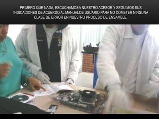 PRIMERO QUE NADA, ESCUCHAMOS A NUESTRO ACESOR Y SEGUIMOS SUS
INDICACIONES DE ACUERDO AL MANUAL DE USUARIO PARA NO COMETER NINGUNA
CLASE DE ERROR EN NUESTRO PROCESO DE ENSAMBLE.
 