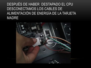 DESPUÉS DE HABER DESTAPADO EL CPU
DESCONECTAMOS LOS CABLES DE
ALIMENTACIÓN DE ENERGÍA DE LA TARJETA
MADRE
 