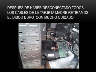 DESPUÉS DE HABER DESCONECTADO TODOS
LOS CABLES DE LA TARJETA MADRE RETIRAMOS
EL DISCO DURO CON MUCHO CUIDADO
 