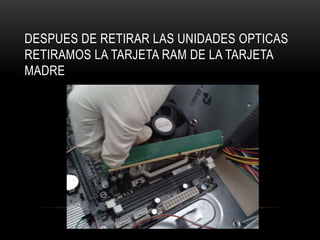 DESPUES DE RETIRAR LAS UNIDADES OPTICAS
RETIRAMOS LA TARJETA RAM DE LA TARJETA
MADRE
 