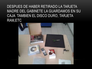 DESPUES DE HABER RETIRADO LA TARJETA
MADRE DEL GABINETE LA GUARDAMOS EN SU
CAJA TAMBIEN EL DISCO DURO, TARJETA
RAM,ETC
 