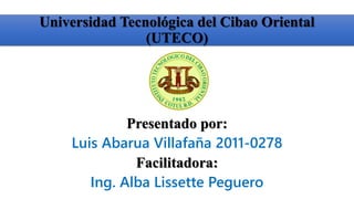 Presentado por:
Luis Abarua Villafaña 2011-0278
Facilitadora:
Ing. Alba Lissette Peguero
Universidad Tecnológica del Cibao Oriental
(UTECO)
 