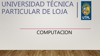 UNIVERSIDAD TÉCNICA
PARTICULAR DE LOJA
COMPUTACION
 
