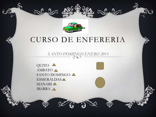 CURSO DE ENFERERIA
     SANTO DOMINGO ENERO 2013

 QUITO
 AMBATO
 SANTO DOMINGO
 ESMERALDAS
 MANABI
 IBARRA
 