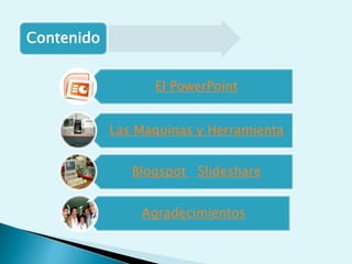 Contenido


                  El PowerPoint


            Las Maquinas y Herramienta


               Blogspot Slideshare


                Agradecimientos
 