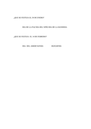 ¿QUE SE FESTEJA EL 30 DE ENERO?
DIA DE LA PAZ DIA DEL NIÑO DIA DE LA BANDERA
¿QUE SE FESTEJA EL 14 DE FEBRERO?
DIA DEL AMORVGFHJG HGFGHFHG
 