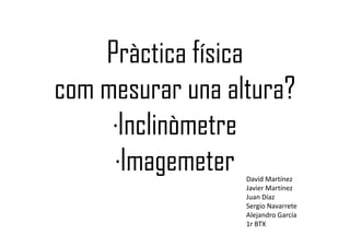 Pràctica física
com mesurar una altura?
·Inclinòmetre·Inclinòmetre
·Imagemeter David Martínez
Javier Martínez
Juan Díaz
Sergio Navarrete
Alejandro García
1r BTX
 