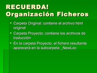 RECUERDA! Organización Ficheros Carpeta Original: contiene el archivo html original Carpeta Proyecto: contiene los archivos de traducción En la carpeta Proyecto, el fichero resultante aparecerá en la subcarpeta _NewLoc 