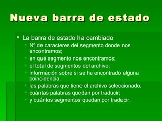 Nueva barra de estado La barra de estado ha cambiado Nº  de caracteres del segmento donde nos encontramos; en qué segmento nos encontramos; el total de segmentos del archivo; información sobre si se ha encontrado alguna coincidencia; las palabras que tiene el archivo seleccionado;  cuántas palabras quedan por traducir; y cuántos segmentos quedan por traducir. 