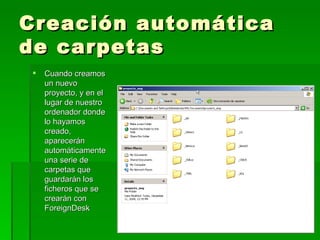 Creación automática de carpetas Cuando creamos un nuevo proyecto, y en el lugar de nuestro ordenador donde lo hayamos creado, aparecerán automáticamente una serie de carpetas que guardarán los ficheros que se crearán con ForeignDesk 