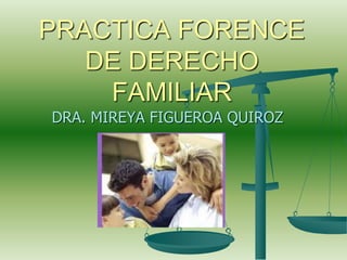 DRA. MIREYA FIGUEROA QUIROZ
PRACTICA FORENCE
DE DERECHO
FAMILIAR
 