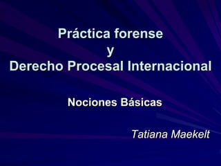 Práctica forense
              y
Derecho Procesal Internacional

        Nociones Básicas

                  Tatiana Maekelt
 