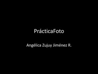 PrácticaFoto Angélica Zujuy Jiménez R. 