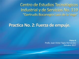 Física II
Profe. Juan Víctor Tapia Hernández
Octubre 2017
Practica No. 2: Fuerza de empuje.
 