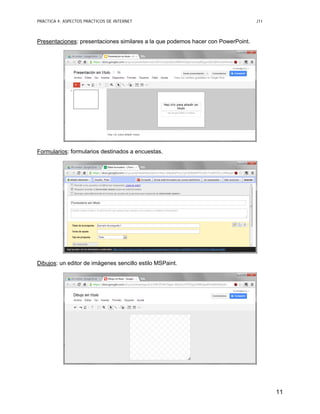 PRÁCTICA 4: ASPECTOS PRÁCTICOS DE INTERNET J11
11
Presentaciones: presentaciones similares a la que podemos hacer con PowerPoint.
Formularios: formularios destinados a encuestas.
Dibujos: un editor de imágenes sencillo estilo MSPaint.
 