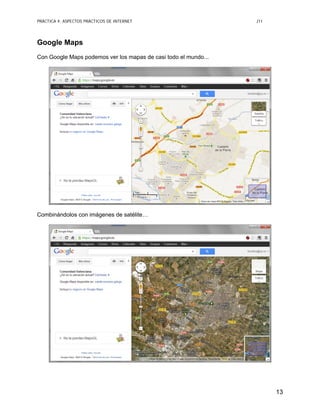 PRÁCTICA 4: ASPECTOS PRÁCTICOS DE INTERNET J11
13
Google Maps
Con Google Maps podemos ver los mapas de casi todo el mundo...
Combinándolos con imágenes de satélite…
 