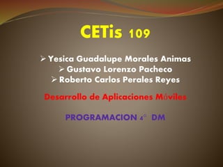 CETis 109
 Yesica Guadalupe Morales Animas
 Gustavo Lorenzo Pacheco
 Roberto Carlos Perales Reyes
Desarrollo de Aplicaciones Móviles
PROGRAMACION 4° DM
 