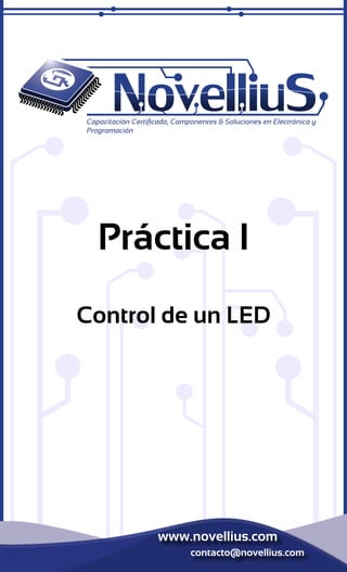Capacitación Certificada, Componentes & Soluciones en Electrónica y 
Programación 
Práctica I 
Control de un LED 
www.novellius.com 
contacto@novellius.com 
 
