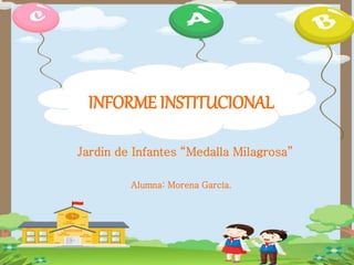 INFORME INSTITUCIONAL
Jardin de Infantes “Medalla Milagrosa”
Alumna: Morena García.
 