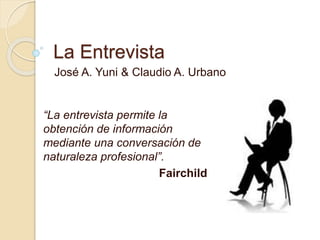 La Entrevista
José A. Yuni & Claudio A. Urbano
“La entrevista permite la
obtención de información
mediante una conversación de
naturaleza profesional”.
Fairchild
 