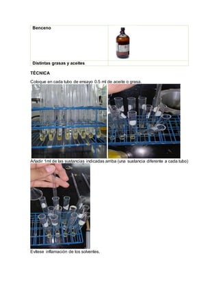 Benceno
Distintas grasas y aceites
TÉCNICA
Coloque en cada tubo de ensayo 0.5 ml de aceite o grasa.
Añadir 1ml de las sustancias indicadas arriba (una sustancia diferente a cada tubo)
Evítese inflamación de los solventes.
 