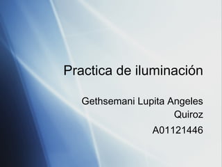 Practica de iluminaci ó n Gethsemani Lupita Angeles Quiroz A01121446 