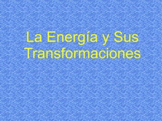 La Energía y Sus
Transformaciones
 