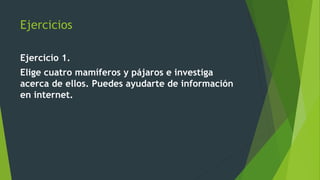 Ejercicios
Ejercicio 1.
Elige cuatro mamíferos y pájaros e investiga
acerca de ellos. Puedes ayudarte de información
en internet.
 