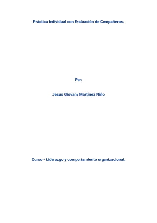 Práctica Individual con Evaluación de Compañeros.
Por:
Jesus Giovany Martinez Niño
Curso - Liderazgo y comportamiento organizacional.
 