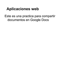 Aplicaciones web
Este es una practica para compartir
documentos en Google Docs
 