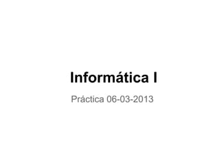 Informática I
Práctica 06-03-2013
 