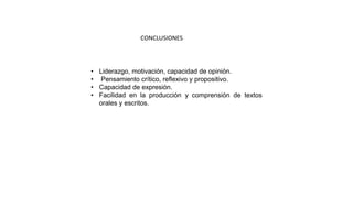 CONCLUSIONES
• Liderazgo, motivación, capacidad de opinión.
• Pensamiento crítico, reflexivo y propositivo.
• Capacidad de expresión.
• Facilidad en la producción y comprensión de textos
orales y escritos.
 