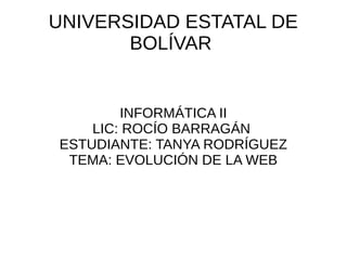 UNIVERSIDAD ESTATAL DE
BOLÍVAR
INFORMÁTICA II
LIC: ROCÍO BARRAGÁN
ESTUDIANTE: TANYA RODRÍGUEZ
TEMA: EVOLUCIÓN DE LA WEB
 