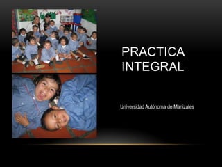 PRACTICA
INTEGRAL
Universidad Autónoma de Manizales
 