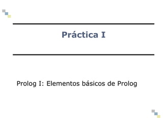 Práctica I
Prolog I: Elementos básicos de Prolog
 