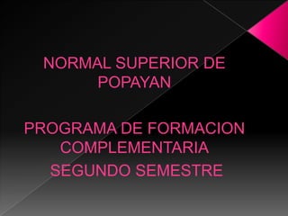 NORMAL SUPERIOR DE
      POPAYAN

PROGRAMA DE FORMACION
   COMPLEMENTARIA
  SEGUNDO SEMESTRE
 