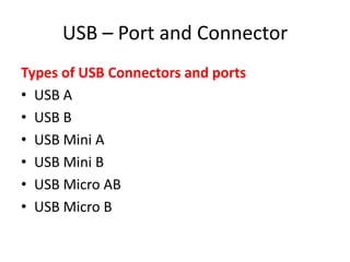 USB – Port and Connector
Types of USB Connectors and ports
• USB A
• USB B
• USB Mini A
• USB Mini B
• USB Micro AB
• USB Micro B

 
