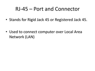RJ-45 – Port and Connector
• Stands for Rigid Jack 45 or Registered Jack 45.
• Used to connect computer over Local Area
Network (LAN)

 