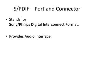 S/PDIF – Port and Connector
• Stands for
Sony/Philips Digital Interconnect Format.
• Provides Audio interface.

 