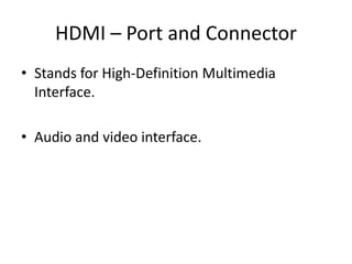 HDMI – Port and Connector
• Stands for High-Definition Multimedia
Interface.
• Audio and video interface.

 