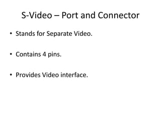 S-Video – Port and Connector
• Stands for Separate Video.
• Contains 4 pins.
• Provides Video interface.

 