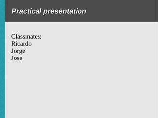 Practical presentation


Classmates:
Ricardo
Jorge
Jose
 