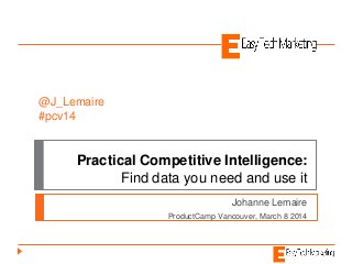 Practical Competitive Intelligence:
Find data you need and use it
Johanne Lemaire
ProductCamp Vancouver, March 8 2014
@J_Lemaire
#pcv14
 