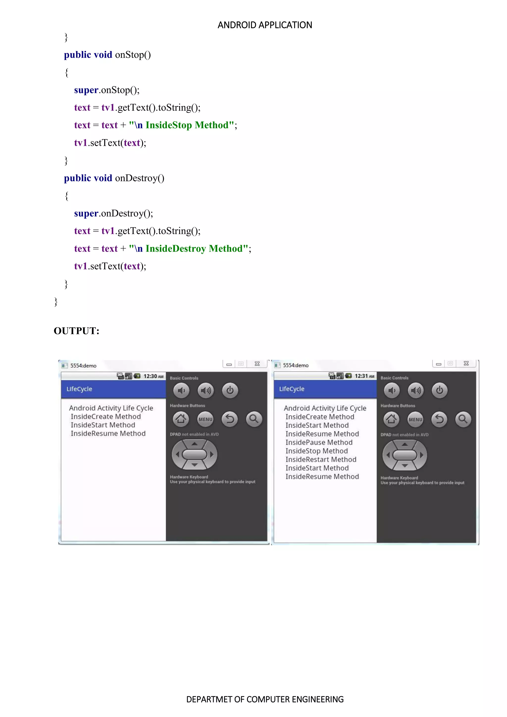 ANDROID APPLICATION
DEPARTMET OF COMPUTER ENGINEERING
}
public void onStop()
{
super.onStop();
text = tv1.getText().toString();
text = text + "n InsideStop Method";
tv1.setText(text);
}
public void onDestroy()
{
super.onDestroy();
text = tv1.getText().toString();
text = text + "n InsideDestroy Method";
tv1.setText(text);
}
}
OUTPUT:
 