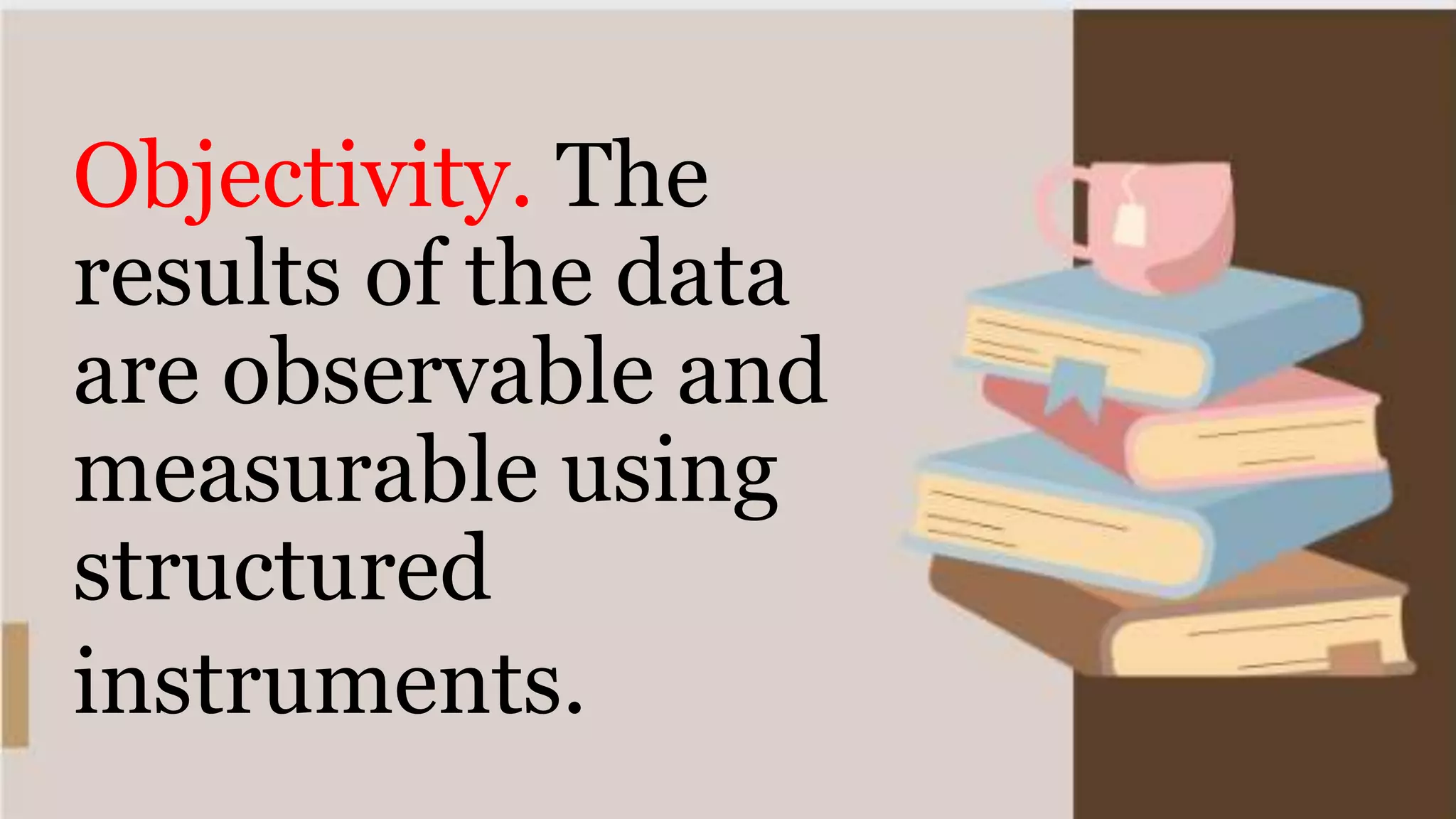 Objectivity. The
results of the data
are observable and
measurable using
structured
instruments.
 