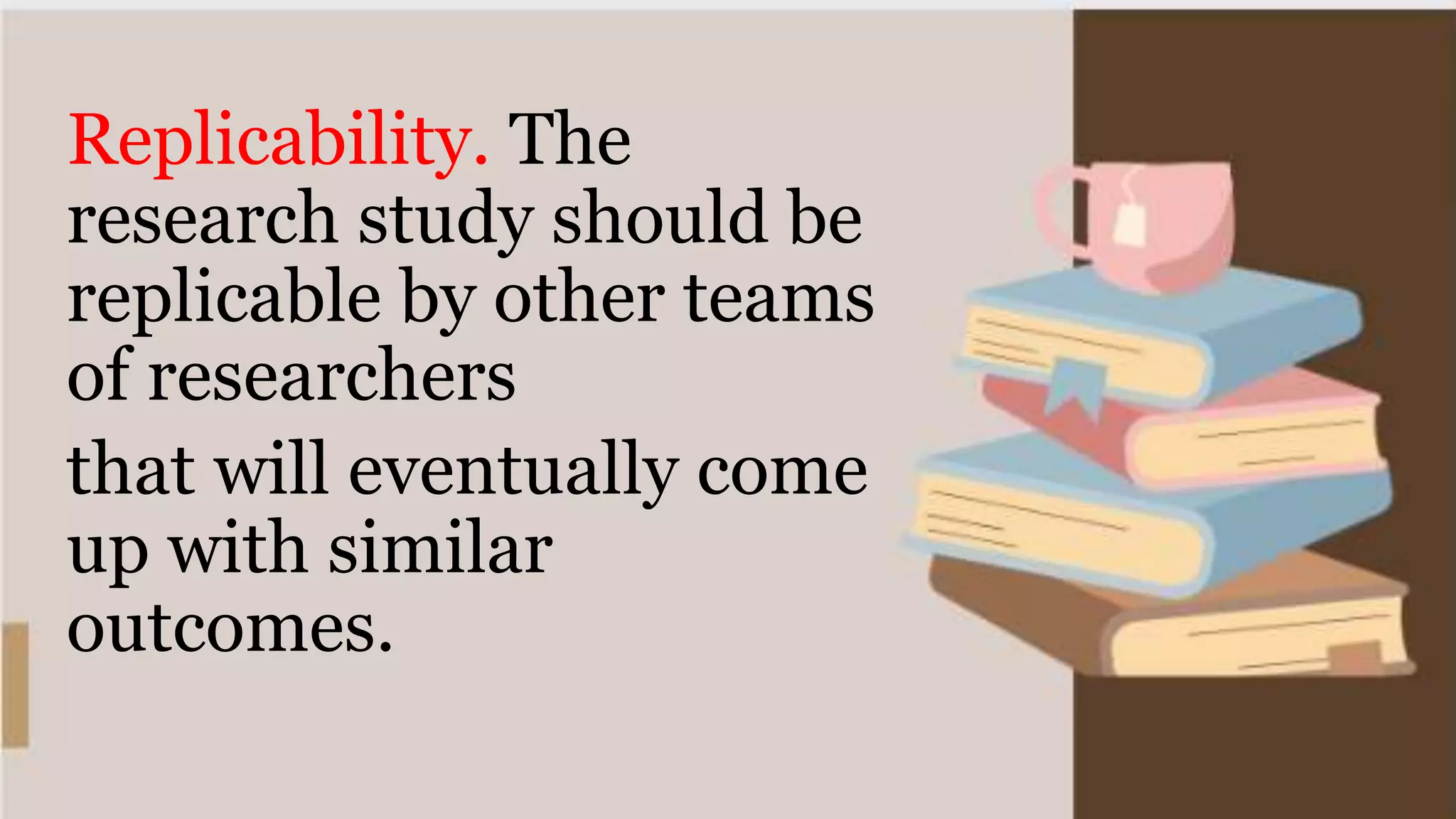 Replicability. The
research study should be
replicable by other teams
of researchers
that will eventually come
up with similar
outcomes.
 