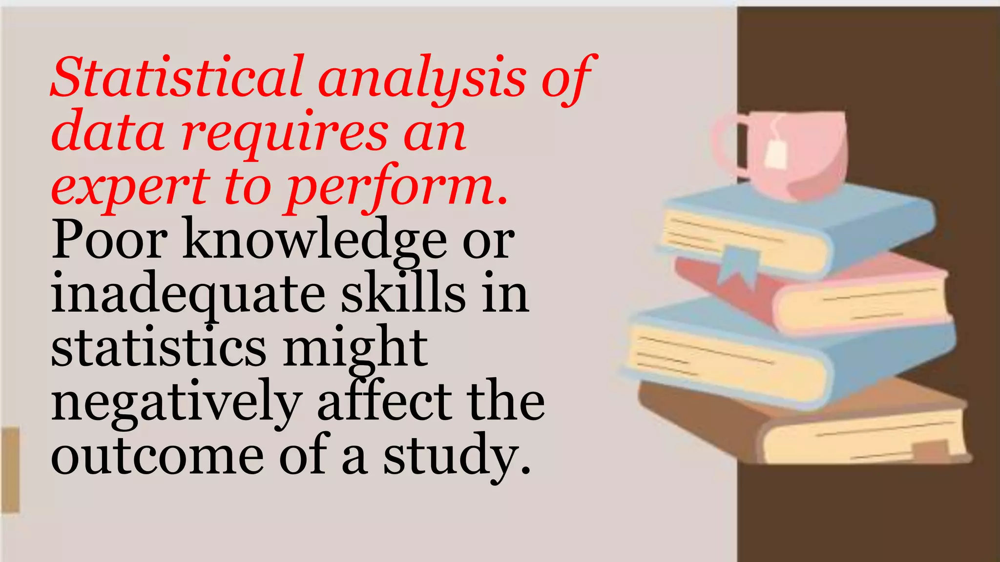 Statistical analysis of
data requires an
expert to perform.
Poor knowledge or
inadequate skills in
statistics might
negatively affect the
outcome of a study.
 