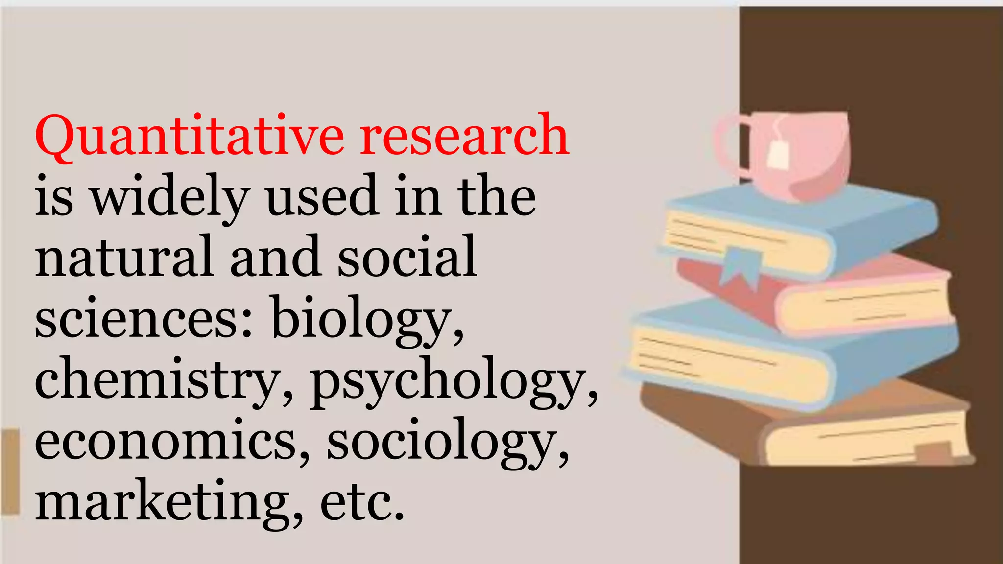 Quantitative research
is widely used in the
natural and social
sciences: biology,
chemistry, psychology,
economics, sociology,
marketing, etc.
 