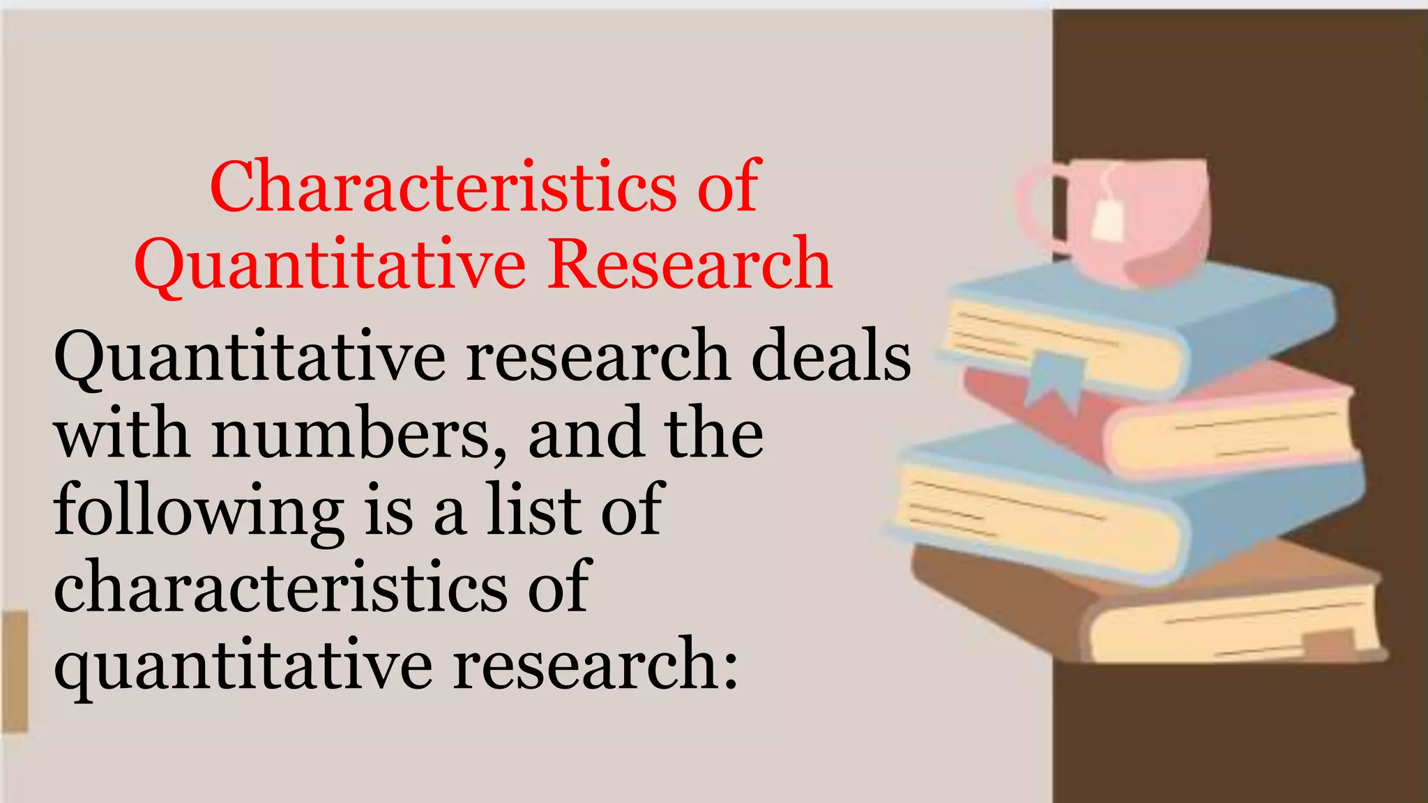 Characteristics of
Quantitative Research
Quantitative research deals
with numbers, and the
following is a list of
characteristics of
quantitative research:
 