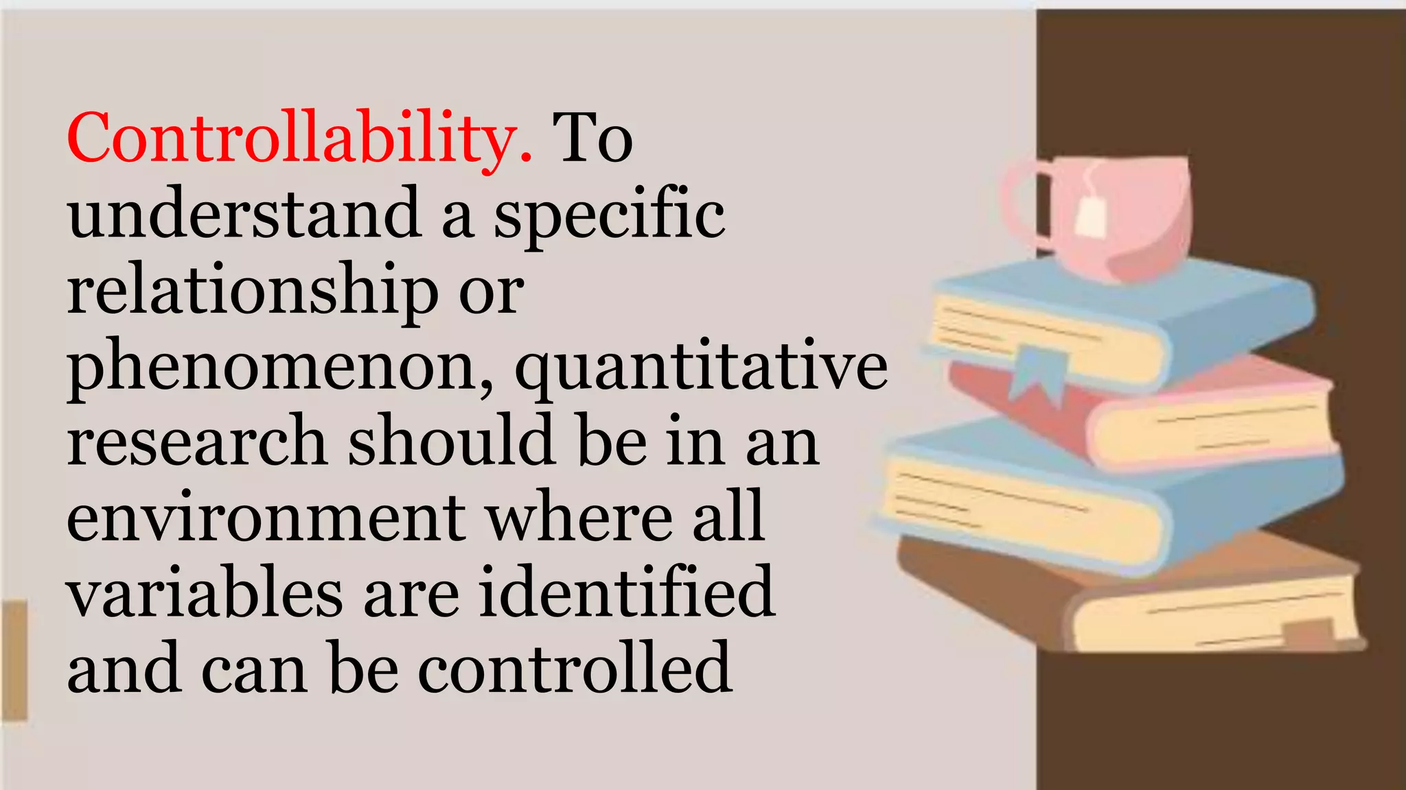 Controllability. To
understand a specific
relationship or
phenomenon, quantitative
research should be in an
environment where all
variables are identified
and can be controlled
 